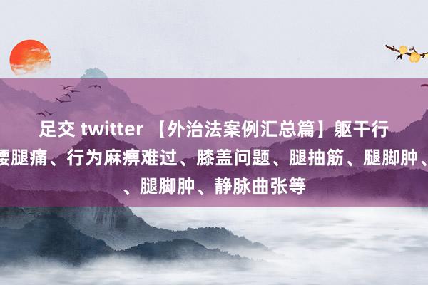 足交 twitter 【外治法案例汇总篇】躯干行为之：颈肩腰腿痛、行为麻痹难过、膝盖问题、腿抽筋、腿脚肿、静脉曲张等