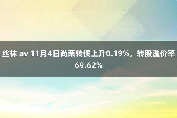 丝袜 av 11月4日尚荣转债上升0.19%，转股溢价率69.62%