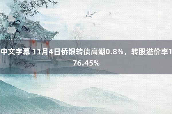 中文字幕 11月4日侨银转债高潮0.8%，转股溢价率176.45%