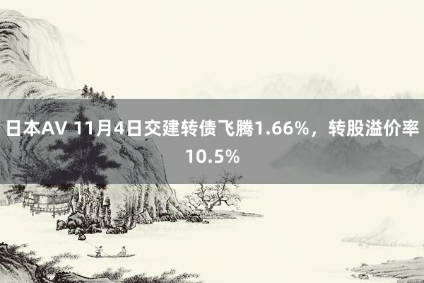 日本AV 11月4日交建转债飞腾1.66%，转股溢价率10.5%