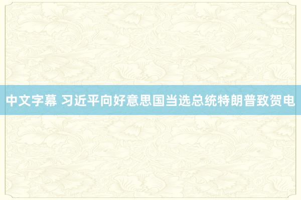 中文字幕 习近平向好意思国当选总统特朗普致贺电