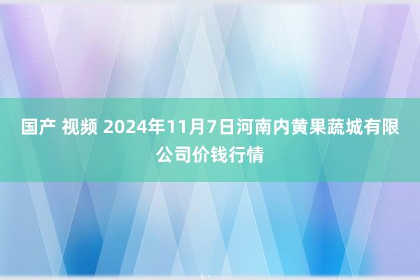 国产 视频 2024年11月7日河南内黄果蔬城有限公司价钱行情