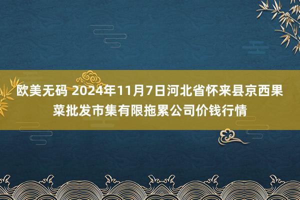 欧美无码 2024年11月7日河北省怀来县京西果菜批发市集有限拖累公司价钱行情