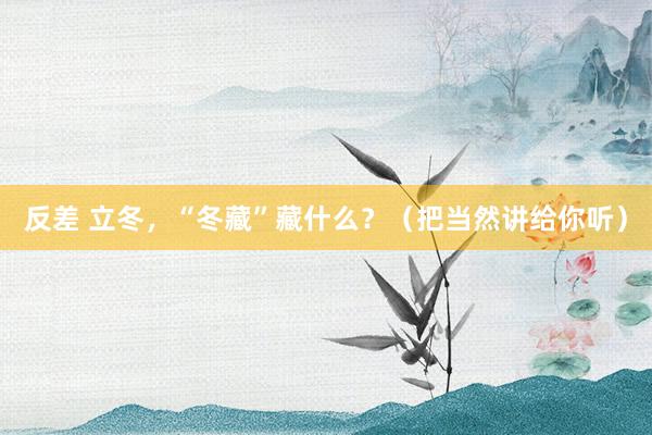 反差 立冬，“冬藏”藏什么？（把当然讲给你听）