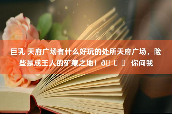 巨乳 天府广场有什么好玩的处所天府广场，险些是成王人的矿藏之地！👀 你问我