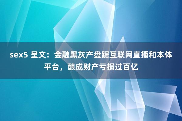 sex5 呈文：金融黑灰产盘踞互联网直播和本体平台，酿成财产亏损过百亿