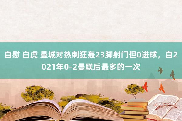 自慰 白虎 曼城对热刺狂轰23脚射门但0进球，自2021年0-2曼联后最多的一次