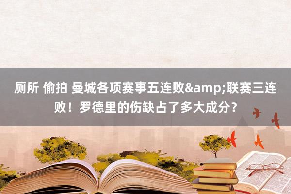 厕所 偷拍 曼城各项赛事五连败&联赛三连败！罗德里的伤缺占了多大成分？