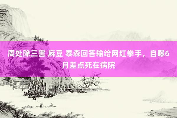 周处除三害 麻豆 泰森回答输给网红拳手，自曝6月差点死在病院