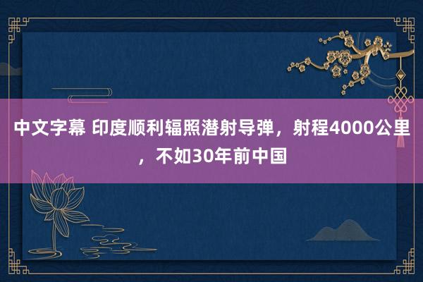 中文字幕 印度顺利辐照潜射导弹，射程4000公里，不如30年前中国