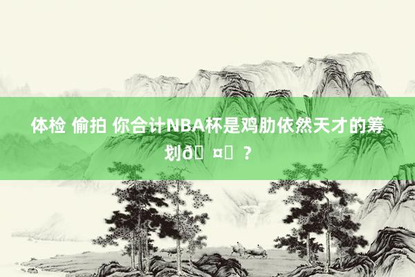 体检 偷拍 你合计NBA杯是鸡肋依然天才的筹划🤔？