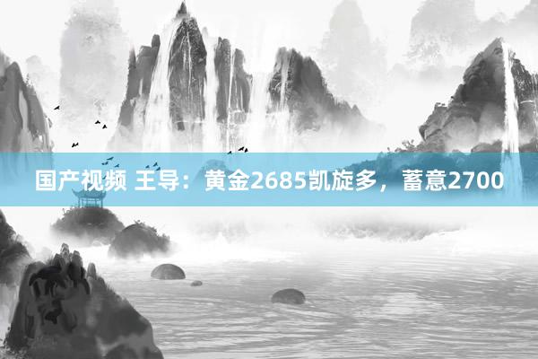 国产视频 王导：黄金2685凯旋多，蓄意2700