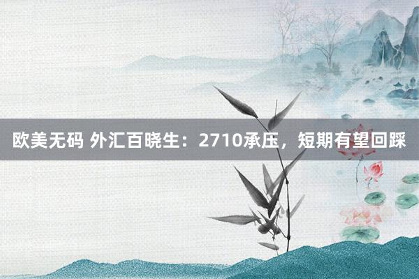 欧美无码 外汇百晓生：2710承压，短期有望回踩