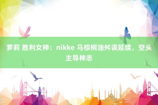 萝莉 胜利女神：nikke 马棕榈油舛误延续，空头主导神志