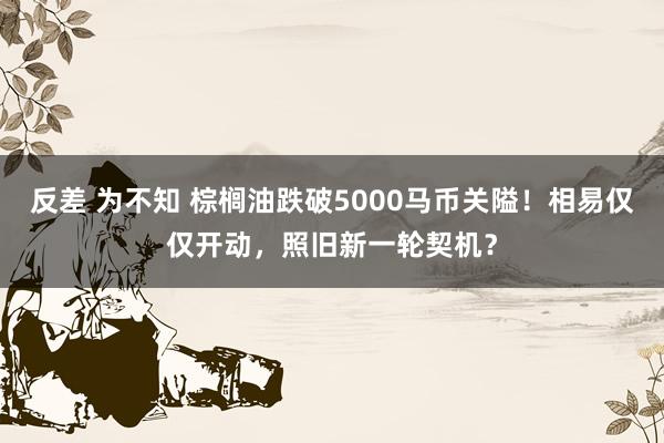 反差 为不知 棕榈油跌破5000马币关隘！相易仅仅开动，照旧新一轮契机？