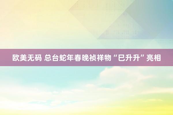 欧美无码 总台蛇年春晚祯祥物“巳升升”亮相