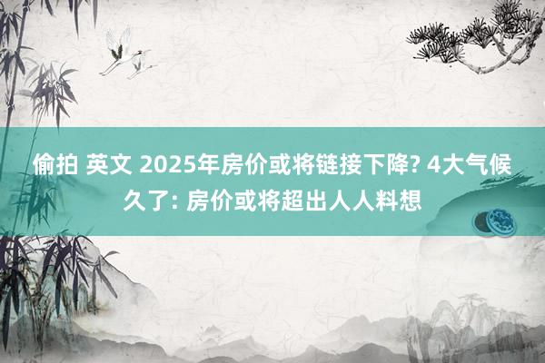 偷拍 英文 2025年房价或将链接下降? 4大气候久了: 房价或将超出人人料想