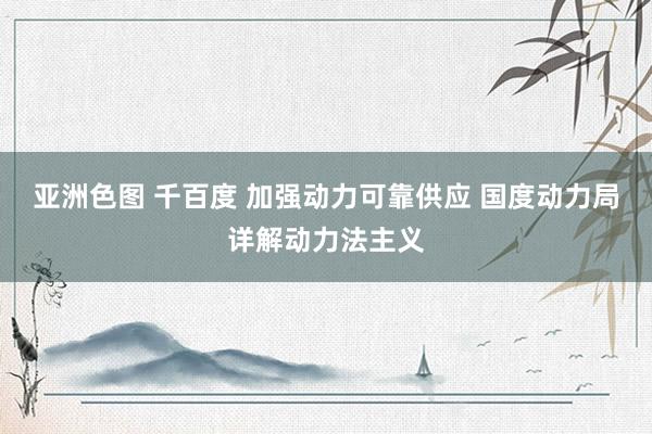 亚洲色图 千百度 加强动力可靠供应 国度动力局详解动力法主义