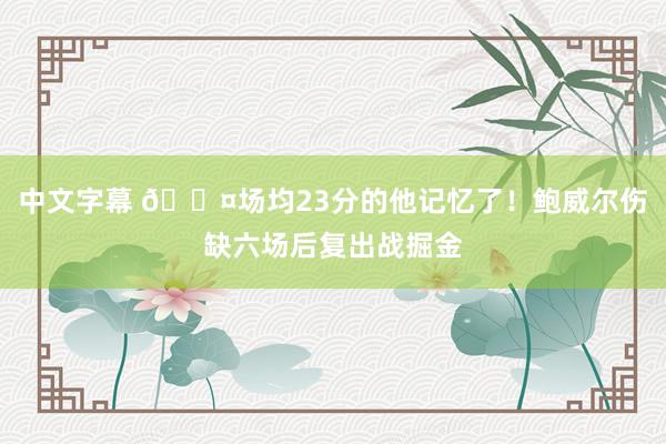 中文字幕 😤场均23分的他记忆了！鲍威尔伤缺六场后复出战掘金