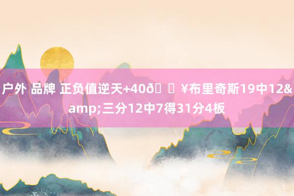 户外 品牌 正负值逆天+40💥布里奇斯19中12&三分12中7得31分4板