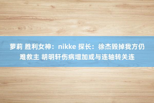 萝莉 胜利女神：nikke 探长：徐杰毁掉我方仍难救主 胡明轩伤病增加或与连轴转关连