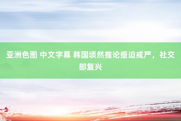 亚洲色图 中文字幕 韩国顷然推论蹙迫戒严，社交部复兴