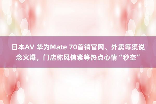 日本AV 华为Mate 70首销官网、外卖等渠说念火爆，门店称风信紫等热点心情“秒空”