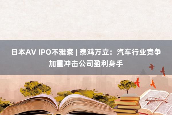 日本AV IPO不雅察 | 泰鸿万立：汽车行业竞争加重冲击公司盈利身手