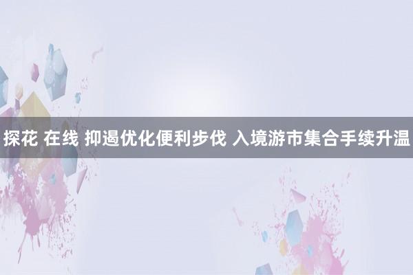 探花 在线 抑遏优化便利步伐 入境游市集合手续升温