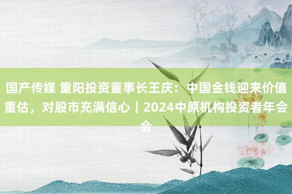 国产传媒 重阳投资董事长王庆：中国金钱迎来价值重估，对股市充满信心｜2024中原机构投资者年会