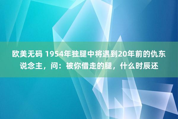 欧美无码 1954年独腿中将遇到20年前的仇东说念主，问：被你借走的腿，什么时辰还