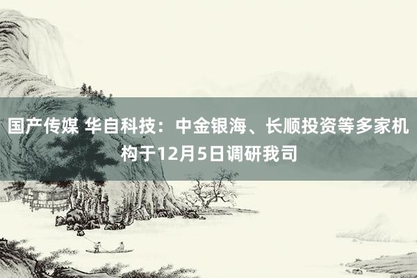 国产传媒 华自科技：中金银海、长顺投资等多家机构于12月5日调研我司