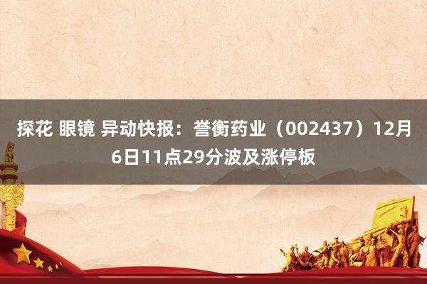 探花 眼镜 异动快报：誉衡药业（002437）12月6日11点29分波及涨停板