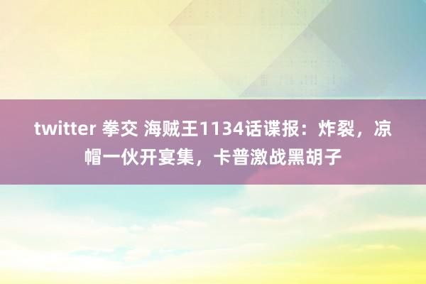 twitter 拳交 海贼王1134话谍报：炸裂，凉帽一伙开宴集，卡普激战黑胡子