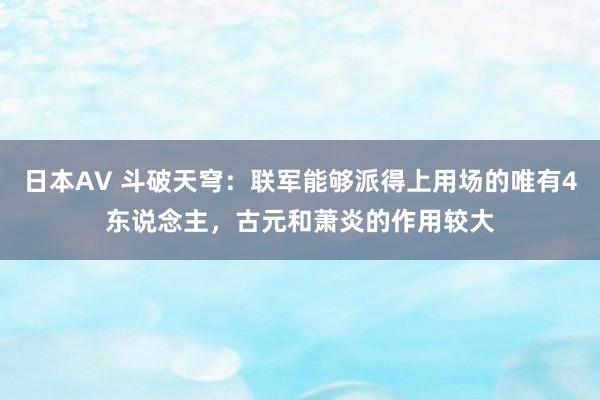 日本AV 斗破天穹：联军能够派得上用场的唯有4东说念主，古元和萧炎的作用较大