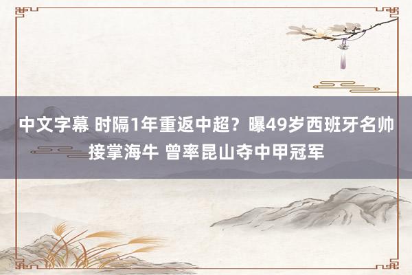 中文字幕 时隔1年重返中超？曝49岁西班牙名帅接掌海牛 曾率昆山夺中甲冠军