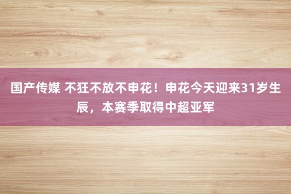 国产传媒 不狂不放不申花！申花今天迎来31岁生辰，本赛季取得中超亚军