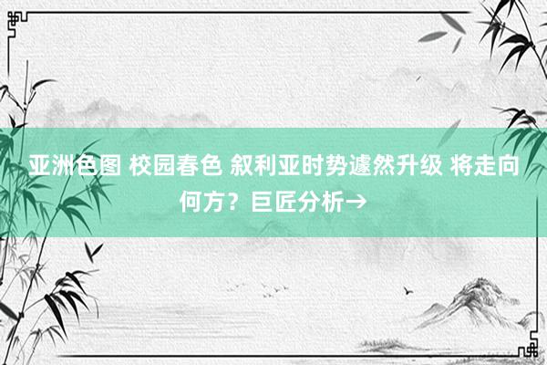 亚洲色图 校园春色 叙利亚时势遽然升级 将走向何方？巨匠分析→