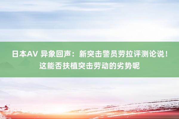 日本AV 异象回声：新突击警员劳拉评测论说！这能否扶植突击劳动的劣势呢