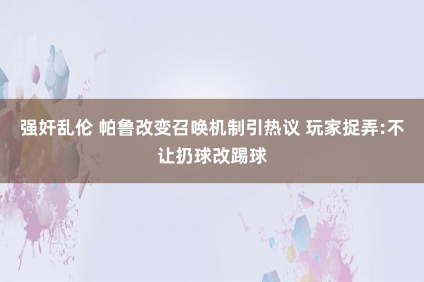 强奸乱伦 帕鲁改变召唤机制引热议 玩家捉弄:不让扔球改踢球