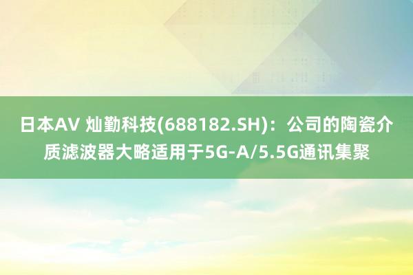 日本AV 灿勤科技(688182.SH)：公司的陶瓷介质滤波器大略适用于5G-A/5.5G通讯集聚