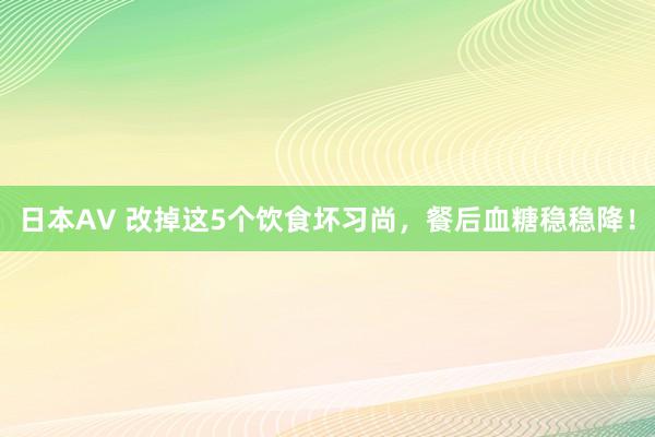 日本AV 改掉这5个饮食坏习尚，餐后血糖稳稳降！