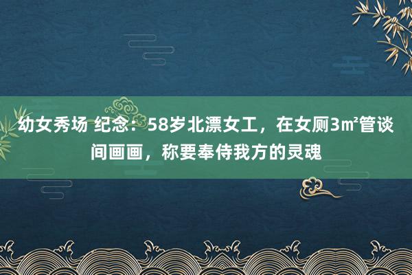 幼女秀场 纪念：58岁北漂女工，在女厕3㎡管谈间画画，称要奉侍我方的灵魂