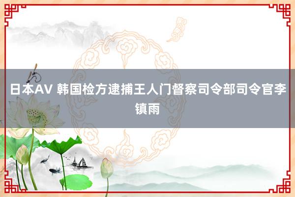 日本AV 韩国检方逮捕王人门督察司令部司令官李镇雨