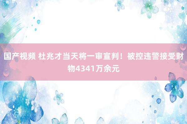 国产视频 杜兆才当天将一审宣判！被控违警接受财物4341万余元