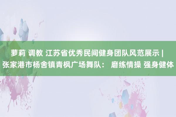 萝莉 调教 江苏省优秀民间健身团队风范展示 | 张家港市杨舍镇青枫广场舞队： 磨练情操 强身健体