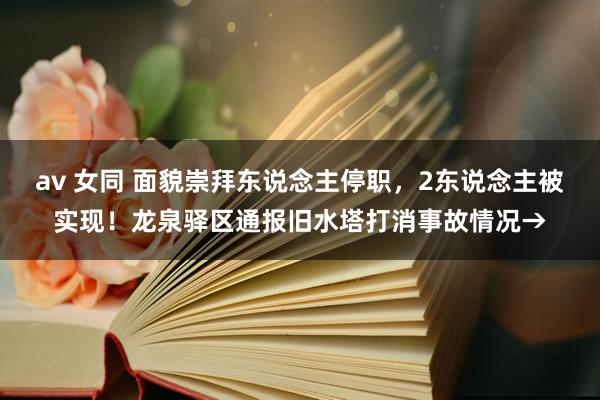 av 女同 面貌崇拜东说念主停职，2东说念主被实现！龙泉驿区通报旧水塔打消事故情况→