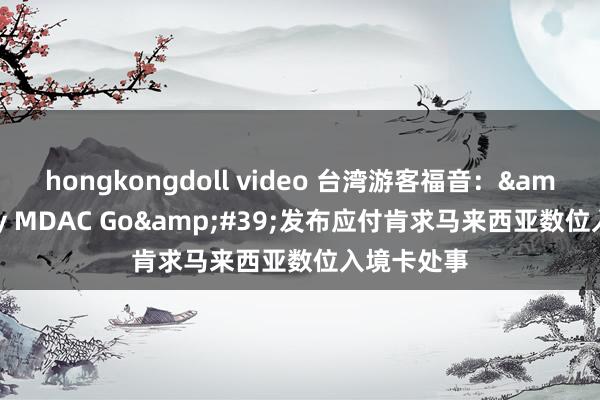 hongkongdoll video 台湾游客福音：&#39;My MDAC Go&#39;发布应付肯求马来西亚数位入境卡处事