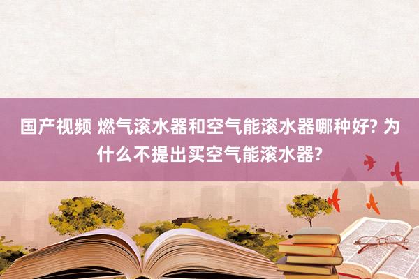 国产视频 燃气滚水器和空气能滚水器哪种好? 为什么不提出买空气能滚水器?