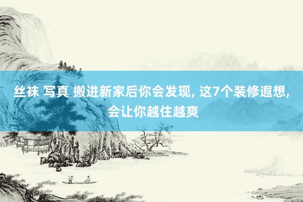 丝袜 写真 搬进新家后你会发现， 这7个装修遐想， 会让你越住越爽